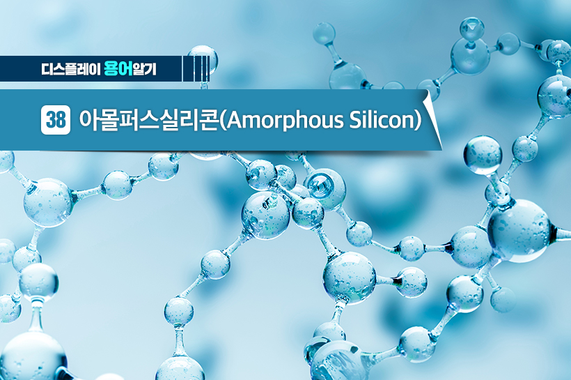 [디스플레이 용어알기] 38. 아몰퍼스실리콘 (Amorphous Silicon)