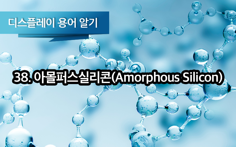 [디스플레이 용어알기] 38. 아몰퍼스실리콘 (Amorphous Silicon, a-Si, 비정질실리콘)
