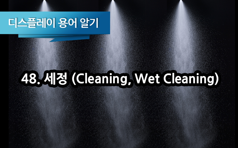 [디스플레이 용어알기] 48.세정 (Cleaning, Wet Cleaning)