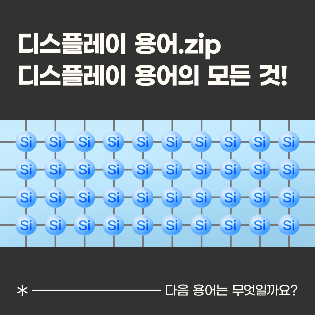 삼성디스플레이, Samsung Display, 디스플레이 용어, 디스플레이 용어.zip, 아몰퍼스 실리콘, a-SI,   아몰퍼스 실리콘 a-Si 은 대표적인 TFT 기술 중 하나입니다. TFT는 전류의 흐름을 제어해 픽셀의 밝기를 조절하는 역할을 하는데 재료의 특성에 따라 아몰퍼스 실리콘과 LTPS Low Temperature Poly Silicon, 옥사이드 Oxide 등으로 나뉩니다.  아몰퍼스 Amorphous 는 비결정화된 고체라는 의미로, 일반적인 고체와 달리 원자 배열이 무질서한 상태이기 때문에 정해진 형태가 없는 '비정질 실리콘'으로 불립니다.  제조 공정이 단순하고 화면의 균일성을 확보하기 쉬울 뿐 아니라 대형 디스플레이 구현도 가능해 초기 LCD에는 주로 a-Si TFT가 사용됐습니다. 비용 절감과 안정적인 생산이 가능하다는 점에서 a-Si TFT는 매우 실용적인 기술로 평가받았습니다.  하지만 a-Si TFT는 무질서하게 배열된 실리콘을 사용하기 때문에 전자의 이동 속도가 느리다는 한계가 있습니다. 전자 이동도가 낮으면 신호 전송 속도가 떨어져, 초기 저해상도 LCD에서는 문제가 없었지만 고해상도 디스플레이에서는 효율이 저하되는 한계가 발생합니다.   이런 한계를 극복하기 위해 LTPS TFT가 개발됐습니다. LTPS를 사용한 TFT 방식은 무질서한 형태의 a-Si를 레이저로 재결정화해, 어느 정도 질서 있는 다결정 실리콘으로 만들어 전자의 이동 속도를 수백 배 빠르게 높여줍니다.