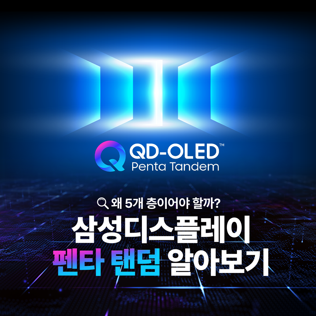 왜 5 개 층 이 어 야 할 까 ?  삼성디스플레이 펜타 탠덤 알아보기  빛의 기초부터 탄탄하게 쌓은 구조 QD-OLED는 스스로 빛을 내는 청색 OLED 광원이 퀸텀닷(QD) 층을 통과하며 색을 만들어내는데요. 가시광선 중 에너지가 가장 강한 청색을 빛의 원천으로 사용하기 때문에, 더욱 밝고 선명한 화질을 구현할 수 있습니다. 삼성디스플레이는 여기에 청색 발광원을 층층이 쌓아 올린 '탠덤 구조'를 적용했습니다. 빛을 만드는 시작점부터 혁신적으로 설계해, 더 밝고 순도 높은 색 재현력을 완성한 것이죠.  탠덤 구조 왜 필요할까?  최근 모니터 시장은 HDR 콘텐츠의 확산과 화면 밝기에 대한 소비자 요구 증가로 인해, 고해상도를 구현하기 위한 경쟁이 치열한데요. 고해상도를 구현하려면 정해진 화면 안에 픽셀을 더 촘촘하게 넣어야 하지만, 픽셀이 촘촘해질수록 빛을 내는 영역이 좁아져 같은 밝기를 내기 위해 더 많은 에너지가 필요합니다. 높은 휘도를 안정적으로 달성하기 위해선 유기재료에 가해지는 에너지를 효과적으로 나눌 수 있는 '탠덤 구조'가 필요한 것이죠.  5층으로 쌓아 올린 빛의 혁신, 펜타 탠덤 삼성디스플레이는 지난해 청색 OLED의 적층 구조를 기존 4층에서 5층으로 혁신해 유기 소자에 가해지는 에너지를 분산시킬 수 있었습니다. 네 사람이 지던 무거운 짐을 다섯 명이 나누어 지면, 무게가 분산되어 더 멀리(수명)가거나 더 무거운 짐(밝기)도 거뜬히 들 수 있는 것과 같은데요. 펜타 탠덤은 바로 이 효율적인 분배를 통해 최고의 성능을 완성했습니다.  최적의 5층 구조 X 최고 효율의 유기재료로 압도적인 성능!  이 최적의 5층 구조와 최신 유기재료를 적용한 덕분에, 전보다 발광 효율은 1.3배, 수명은 2배나 길어졌습니다. 발광 효율 증가로 더 낮은 전력만으로 빛을 낼 수 있을 뿐만 아니라, 최대 밝기 역시 TV용은 4,500니트, 모니터용은 1,300니트(OPR* 3% 기준)로 업계 최고 수준을 달성할 수 있었는데요. 특히 펜타 탠덤이 적용된 31.5형 모니터는 모니터 중 유일하게 'DisplayHDR™ 트루블랙 500*'인증을 획득할 수 있었습니다! * OPR은 On Pixel Ratio의 약자로, 화면을 구성하는 전체 픽셀 중 작동하는 픽셀의 비율을 말한다. * 트루블랙 인증은 디스플레이가 암부를 얼마나 깊게 표현하는지 평가하는 HDR 지표로, 트루블랙 500 인증은 블랙 0.0005니트 이하와 최고 밝기 500니트(OPR 10% 기준)를 동시에 충족해야 획득할 수 있다.  5년의 노하우가 집약된 'Penta Tandem™  삼성디스플레이는 5년간의 양산 노하우를 집약한 'QD-OLED 펜타 탠덤' 브랜드를 새롭게 선보였습니다. TV용 패널은 이미 지난해부터 주요 고객사의 최상위 라인업에 탑재되고 있고, 모니터용 역시 지난해 27형 UHD, 올해 초 31.5형 UHD, 34형 WQHD 에 이어 하반기 49형 듀얼 QHD 제품까지 전 라인업으로 확대될 예정인데요. 글로벌 브랜드들이 채택한 펜타 탠덤으로 차원이 다른 화질을 경험해 볼까요!  탠덤 기술은 단순히 층수만 높이는 게 아니라, 최적의 재료와 두께 조합을 찾는 것이 중요합니다. 지난 5년간의 양산 경험이 집약된 삼성디스플레이의 펜타 탠덤은 그 압도적인 기술력으로 QD-OLED의 프리미엄의 가치를 증명했습니다. 앞으로도 삼성디스플레이는 우수한 기술력을 바탕으로 최고의 시각 경험을 제공하기 위해 노력하겠습니다!